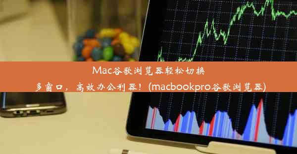 Mac谷歌浏览器轻松切换多窗口，高效办公利器！(macbookpro谷歌浏览器)