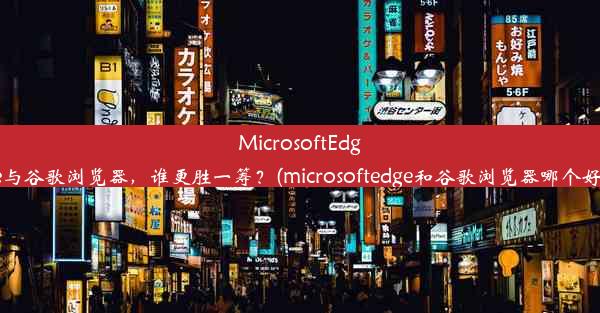 MicrosoftEdge与谷歌浏览器，谁更胜一筹？(microsoftedge和谷歌浏览器哪个好)