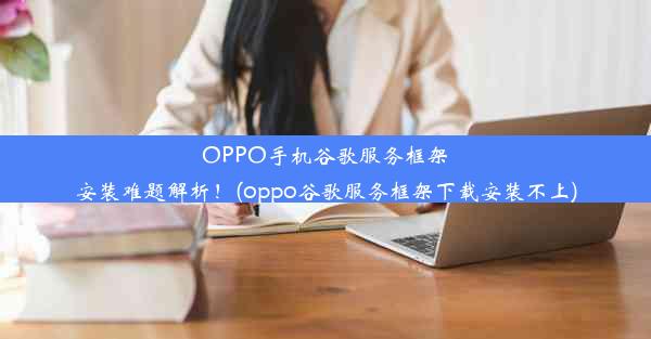 OPPO手机谷歌服务框架安装难题解析！(oppo谷歌服务框架下载安装不上)