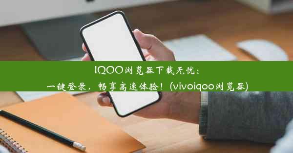 IQOO浏览器下载无忧：一键登录，畅享高速体验！(vivoiqoo浏览器)