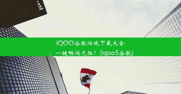 iQOO谷歌游戏下载大全：一键畅游无阻！(iqoo5谷歌)