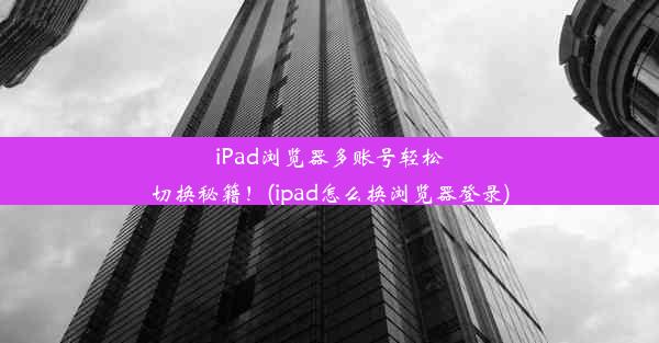 iPad浏览器多账号轻松切换秘籍！(ipad怎么换浏览器登录)