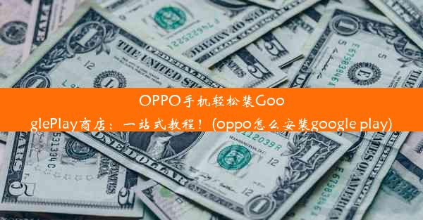 OPPO手机轻松装GooglePlay商店：一站式教程！(oppo怎么安装google play)