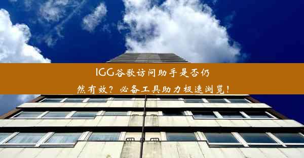 IGG谷歌访问助手是否仍然有效？必备工具助力极速浏览！