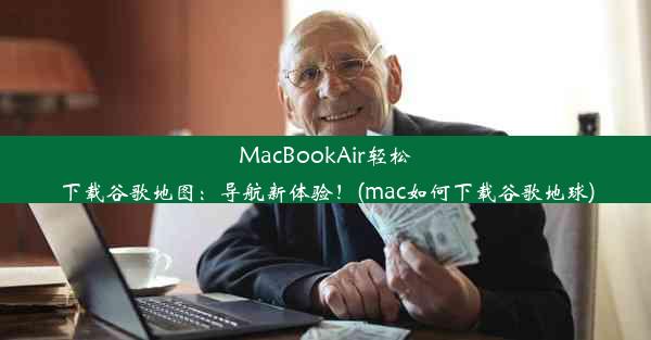 MacBookAir轻松下载谷歌地图：导航新体验！(mac如何下载谷歌地球)