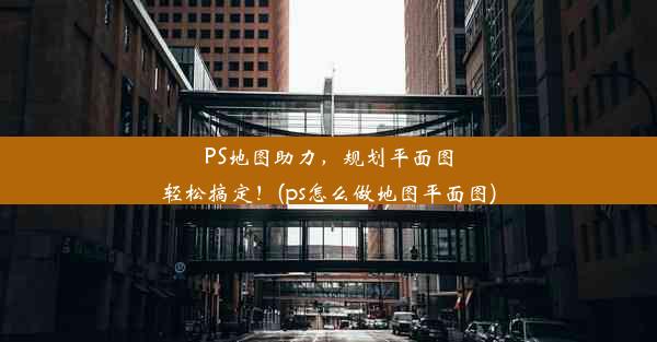 PS地图助力，规划平面图轻松搞定！(ps怎么做地图平面图)