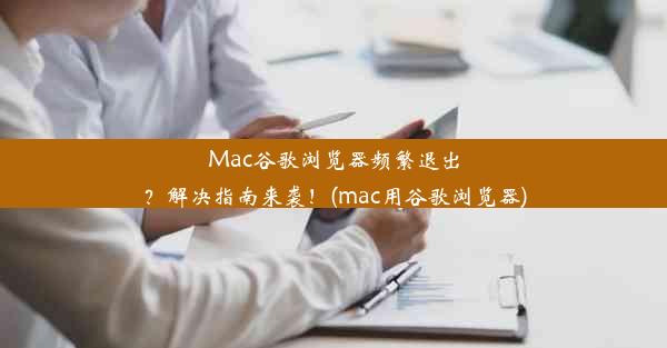 Mac谷歌浏览器频繁退出？解决指南来袭！(mac用谷歌浏览器)