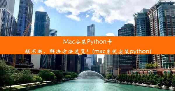 Mac安装Python卡顿不断，解决方法速览！(mac系统安装python)