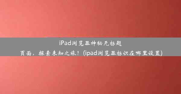 iPad浏览器神秘无标题页面，探索未知之旅！(ipad浏览器标识在哪里设置)