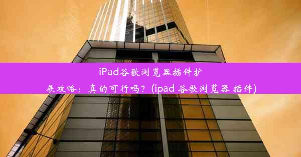 iPad谷歌浏览器插件扩展攻略：真的可行吗？(ipad 谷歌浏览器 插件)