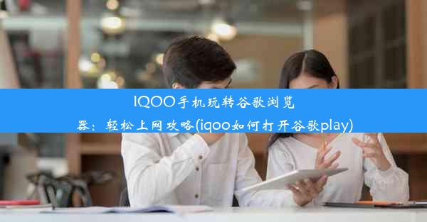 IQOO手机玩转谷歌浏览器：轻松上网攻略(iqoo如何打开谷歌play)