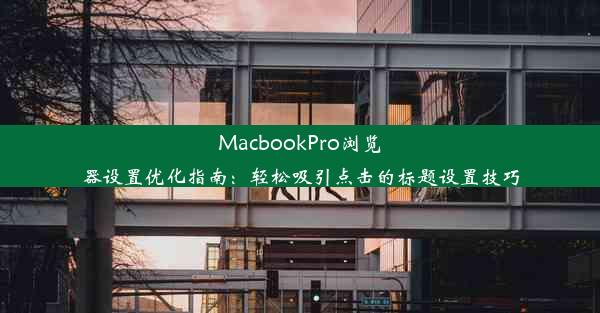 MacbookPro浏览器设置优化指南：轻松吸引点击的标题设置技巧