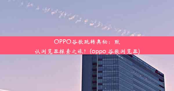 OPPO谷歌跳转奥秘：默认浏览器探索之旅！(oppo 谷歌浏览器)