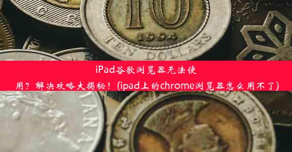 iPad谷歌浏览器无法使用？解决攻略大揭秘！(ipad上的chrome浏览器怎么用不了)