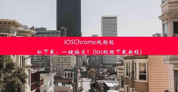 iOSChrome视频轻松下载：一键搞定！(ios视频下载教程)