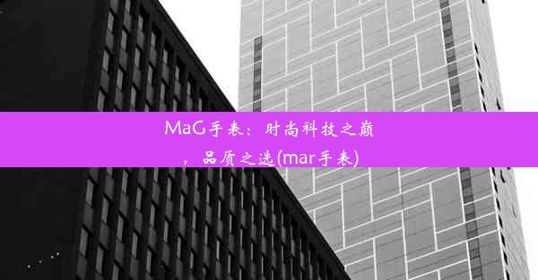 MaG手表：时尚科技之巅，品质之选(mar手表)