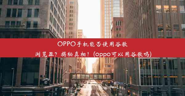 OPPO手机能否使用谷歌浏览器？揭秘真相！(oppo可以用谷歌吗)