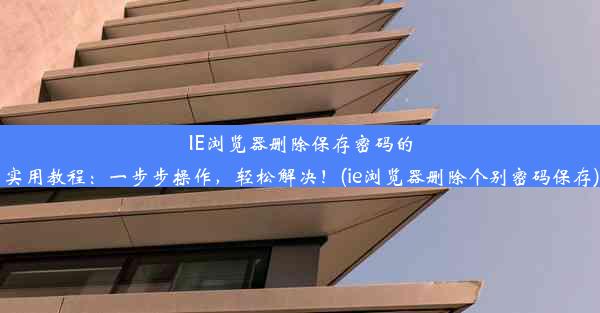 IE浏览器删除保存密码的实用教程：一步步操作，轻松解决！(ie浏览器删除个别密码保存)