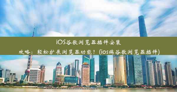 iOS谷歌浏览器插件安装攻略：轻松扩展浏览器功能！(ios端谷歌浏览器插件)