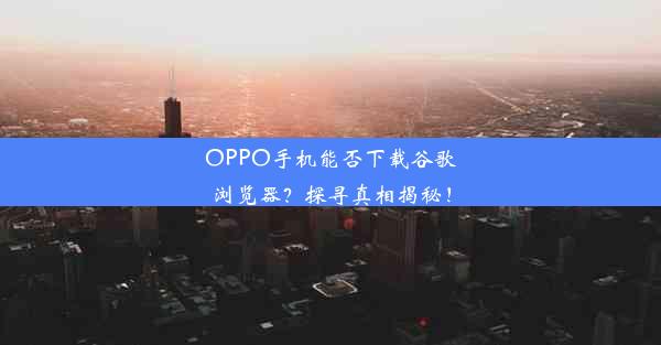 OPPO手机能否下载谷歌浏览器？探寻真相揭秘！