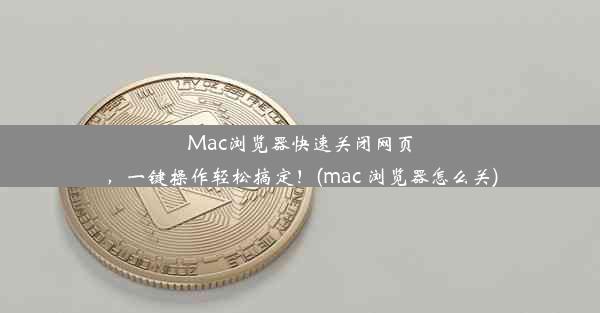 Mac浏览器快速关闭网页，一键操作轻松搞定！(mac 浏览器怎么关)