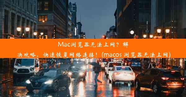 Mac浏览器无法上网？解决攻略，快速恢复网络连接！(macos 浏览器无法上网)