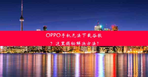 OPPO手机无法下载谷歌？这里揭秘解决方法！