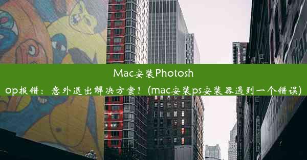 Mac安装Photoshop报错：意外退出解决方案！(mac安装ps安装器遇到一个错误)