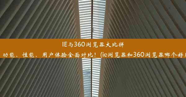 IE与360浏览器大比拼：功能、性能、用户体验全面对比！(ie浏览器和360浏览器哪个好用)