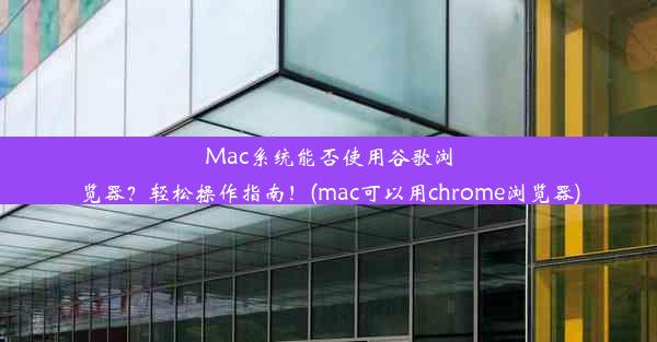 Mac系统能否使用谷歌浏览器？轻松操作指南！(mac可以用chrome浏览器)