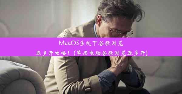 MacOS系统下谷歌浏览器多开攻略！(苹果电脑谷歌浏览器多开)