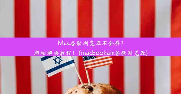 Mac谷歌浏览器不全屏？轻松解决教程！(macbookair谷歌浏览器)