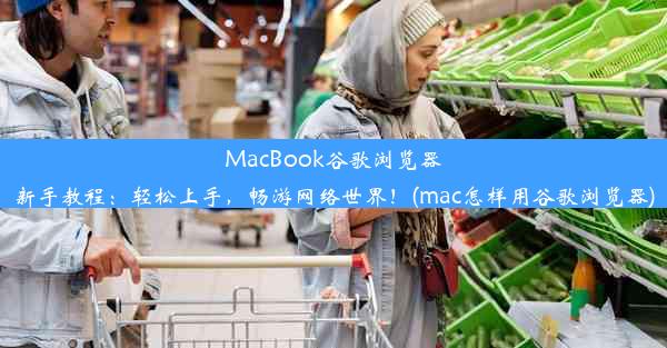 MacBook谷歌浏览器新手教程：轻松上手，畅游网络世界！(mac怎样用谷歌浏览器)