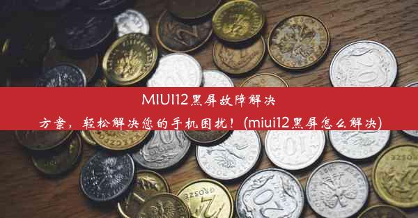 MIUI12黑屏故障解决方案，轻松解决您的手机困扰！(miui12黑屏怎么解决)