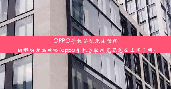 OPPO手机谷歌无法访问的解决方法攻略(oppo手机谷歌浏览器怎么上不了网)