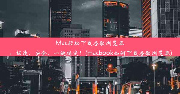 Mac轻松下载谷歌浏览器：极速、安全、一键搞定！(macbook如何下载谷歌浏览器)