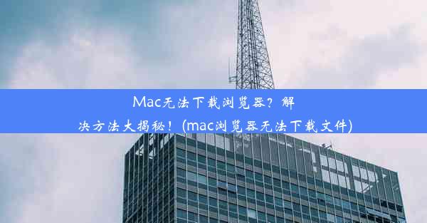 Mac无法下载浏览器？解决方法大揭秘！(mac浏览器无法下载文件)