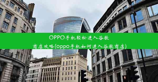 OPPO手机轻松进入谷歌商店攻略(oppo手机如何进入谷歌商店)