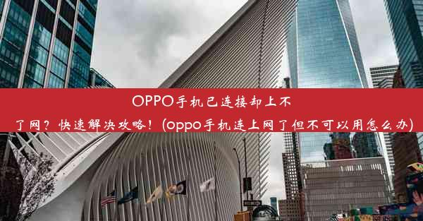 OPPO手机已连接却上不了网？快速解决攻略！(oppo手机连上网了但不可以用怎么办)