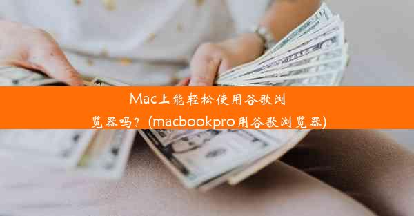 Mac上能轻松使用谷歌浏览器吗？(macbookpro用谷歌浏览器)