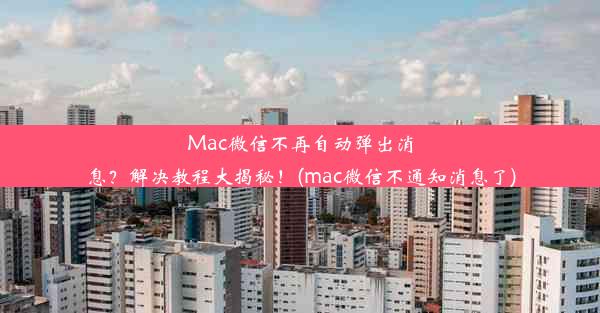 Mac微信不再自动弹出消息？解决教程大揭秘！(mac微信不通知消息了)