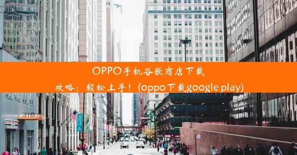 OPPO手机谷歌商店下载攻略：轻松上手！(oppo下载google play)