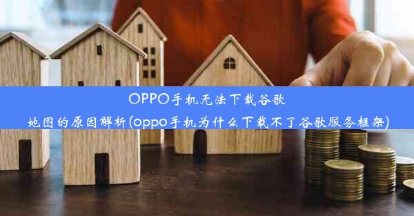 OPPO手机无法下载谷歌地图的原因解析(oppo手机为什么下载不了谷歌服务框架)