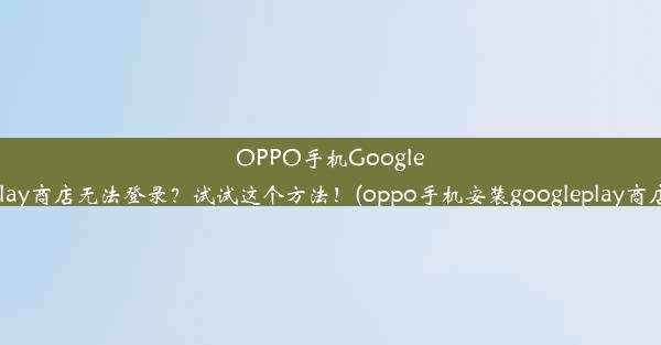 OPPO手机GooglePlay商店无法登录？试试这个方法！(oppo手机安装googleplay商店)