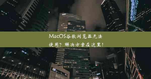 MacOS谷歌浏览器无法使用？解决方案在这里！