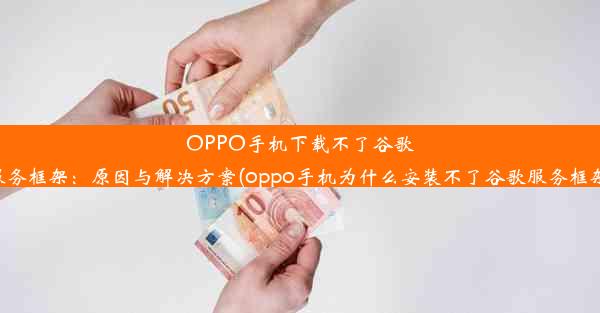 OPPO手机下载不了谷歌服务框架：原因与解决方案(oppo手机为什么安装不了谷歌服务框架)