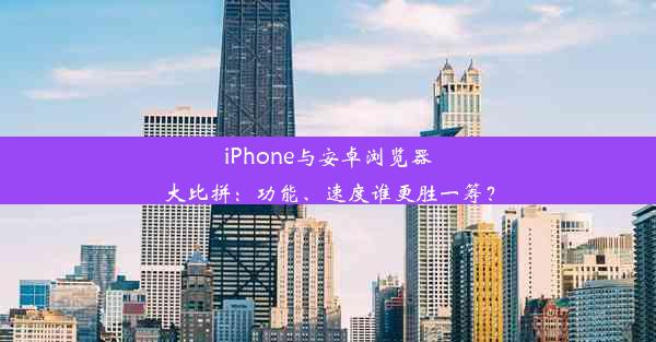 iPhone与安卓浏览器大比拼：功能、速度谁更胜一筹？