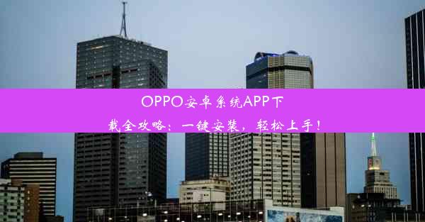 OPPO安卓系统APP下载全攻略：一键安装，轻松上手！