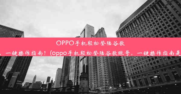 OPPO手机轻松登陆谷歌账号，一键操作指南！(oppo手机轻松登陆谷歌账号，一键操作指南是什么)