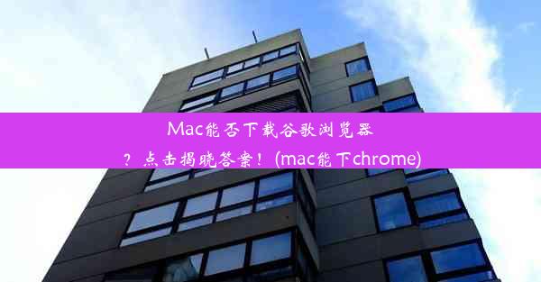 Mac能否下载谷歌浏览器？点击揭晓答案！(mac能下chrome)